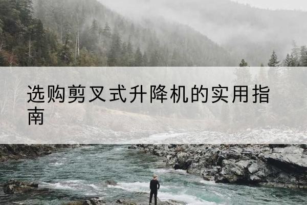 寻乌剪叉式升降机怎么选-选购剪叉式升降机的实用指南