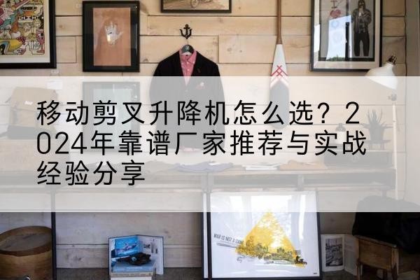 寻乌升降平台厂家推荐-移动剪叉升降机怎么选?2024年靠谱厂家推荐与实战经验分享