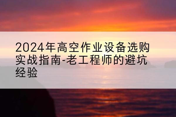 寻乌高空作业升降机厂家推荐-2024年高空作业设备选购实战指南-老工程师的避坑经验