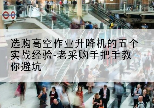 寻乌高空作业升降机厂家-选购高空作业升降机的五个实战经验-老采购手把手教你避坑