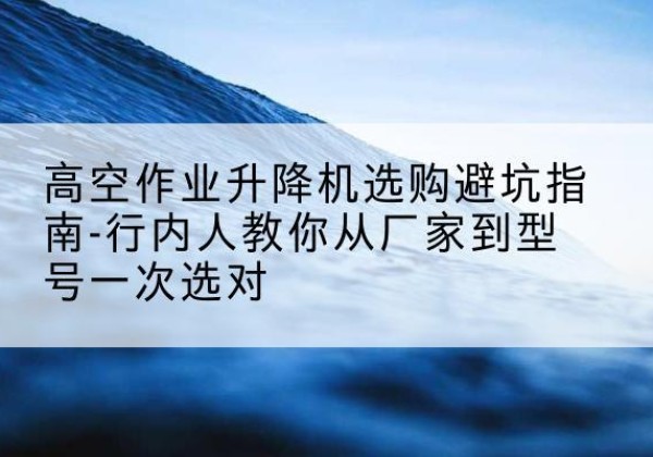 寻乌升降平台厂家-高空作业升降机选购避坑指南-行内人教你从厂家到型号一次选对