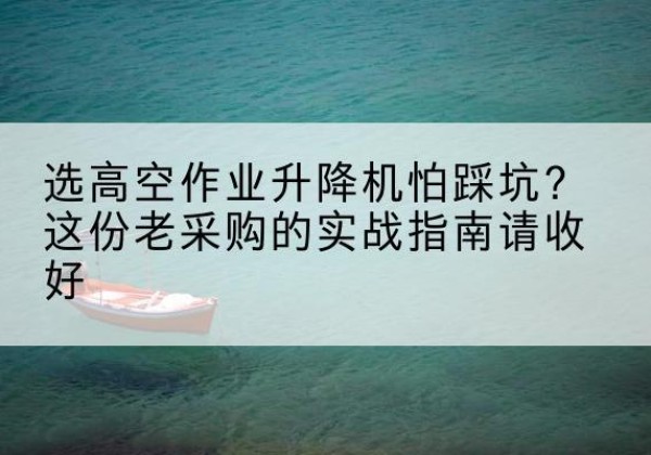 寻乌高空作业升降机厂家推荐-选高空作业升降机怕踩坑？这份老采购的实战指南请收好