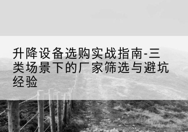 寻乌移动式升降机厂家推荐-升降设备选购实战指南-三类场景下的厂家筛选与避坑经验