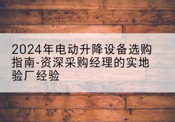 寻乌电动剪叉升降平台厂家-2024年电动升降设备选购指南-资深采购经理的实地验厂经验