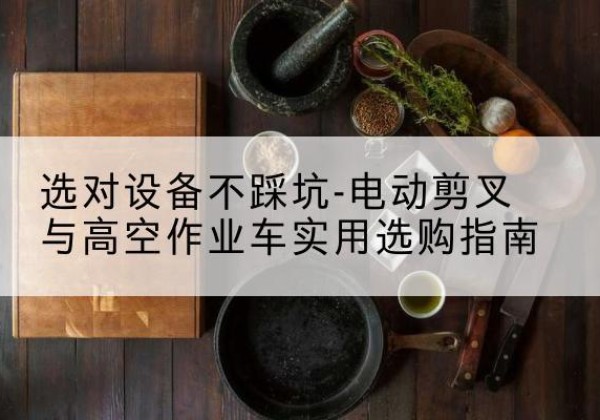 寻乌电动剪叉升降平台怎么选-选对设备不踩坑-电动剪叉与高空作业车实用选购指南