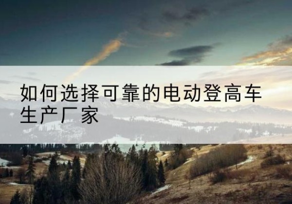 寻乌电动登高车厂家-如何选择可靠的电动登高车生产厂家