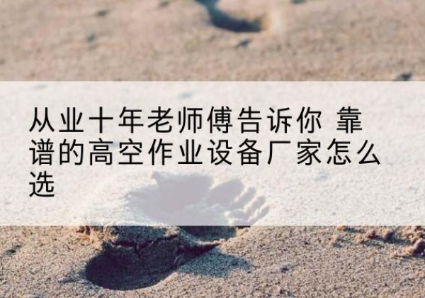 寻乌高空作业升降机厂家推荐-从业十年老师傅告诉你 靠谱的高空作业设备厂家怎么选