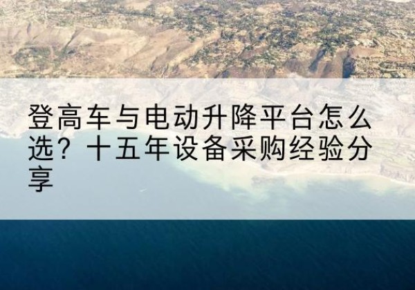 寻乌登高车厂家厂家-登高车与电动升降平台怎么选？十五年设备采购经验分享