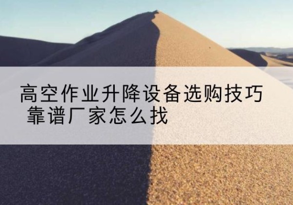 寻乌电动升降平台厂家推荐-高空作业升降设备选购技巧 靠谱厂家怎么找