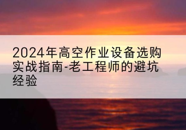 寻乌高空作业升降机厂家推荐-2024年高空作业设备选购实战指南-老工程师的避坑经验